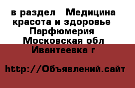  в раздел : Медицина, красота и здоровье » Парфюмерия . Московская обл.,Ивантеевка г.